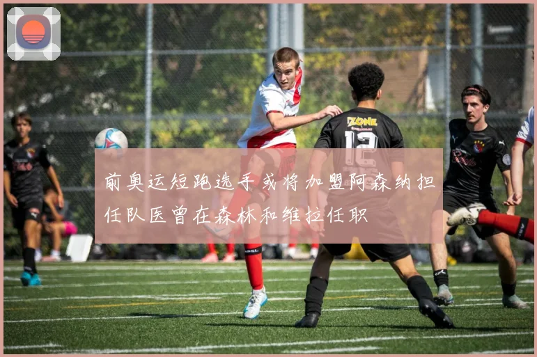 前奥运短跑选手或将加盟阿森纳担任队医曾在森林和维拉任职