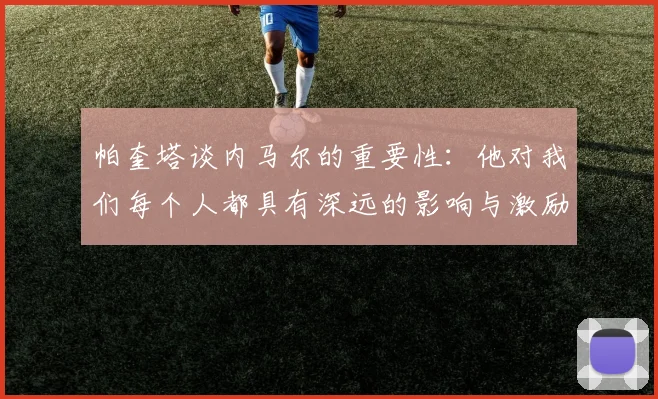 帕奎塔谈内马尔的重要性：他对我们每个人都具有深远的影响与激励