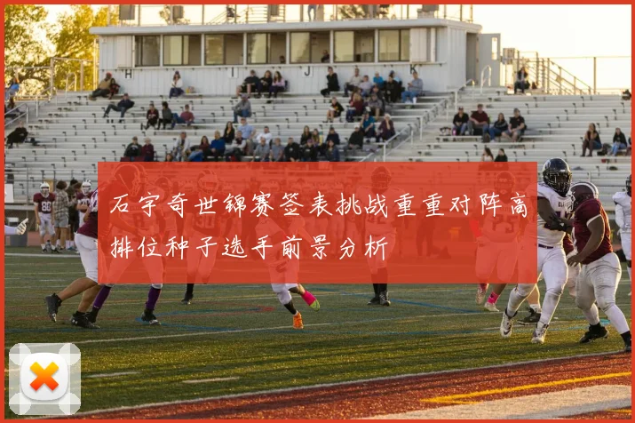 石宇奇世锦赛签表挑战重重对阵高排位种子选手前景分析