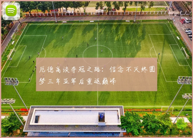 厄德高谈夺冠之路：信念不灭终圆梦三年亚军后重返巅峰