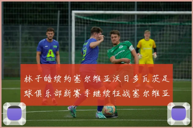 林子皓续约塞尔维亚沃日多瓦茨足球俱乐部新赛季继续征战塞尔维亚甲级联赛