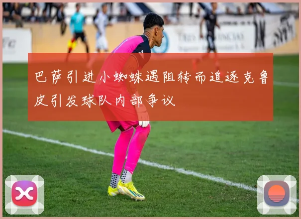 巴萨引进小蜘蛛遇阻转而追逐克鲁皮引发球队内部争议