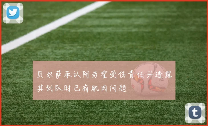 贝尔萨承认阿劳霍受伤责任并透露其到队时已有肌肉问题