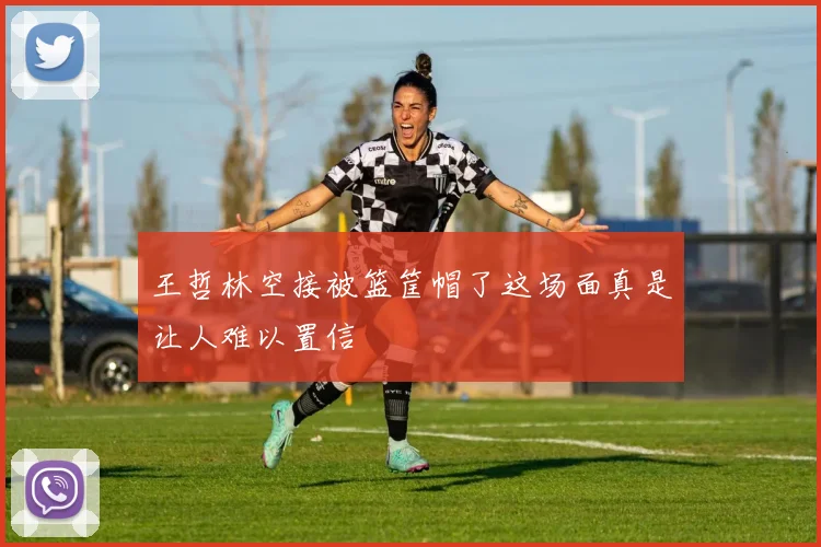 王哲林空接被篮筐帽了这场面真是让人难以置信