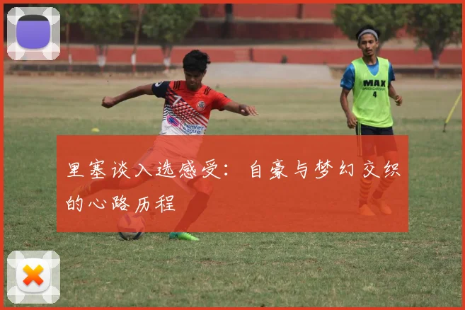 里塞谈入选感受：自豪与梦幻交织的心路历程