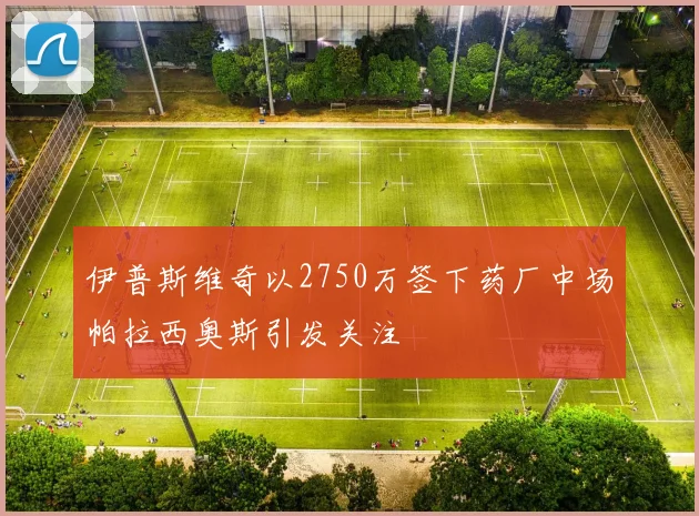 伊普斯维奇以2750万签下药厂中场帕拉西奥斯引发关注