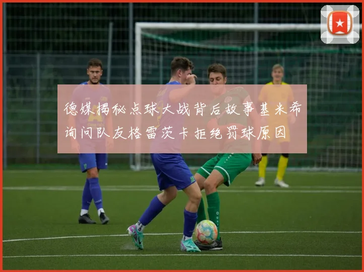 德媒揭秘点球大战背后故事基米希询问队友格雷茨卡拒绝罚球原因