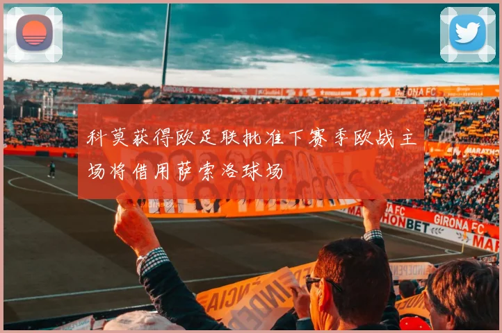 科莫获得欧足联批准下赛季欧战主场将借用萨索洛球场