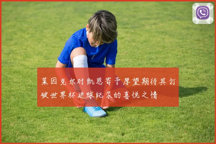 莱因克尔对凯恩寄予厚望期待其打破世界杯进球纪录的喜悦之情