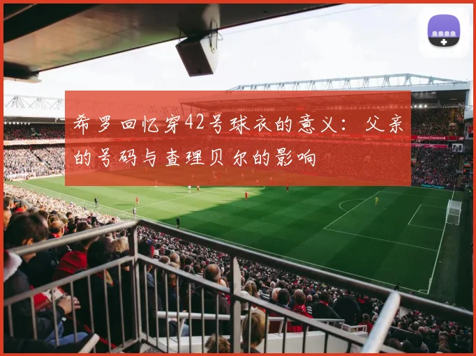 希罗回忆穿42号球衣的意义:父亲的号码与查理贝尔的影响