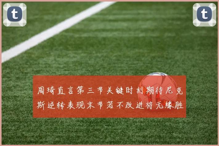 周琦直言第三节关键时刻期待尼克斯逆转表现末节若不改进将无缘胜利