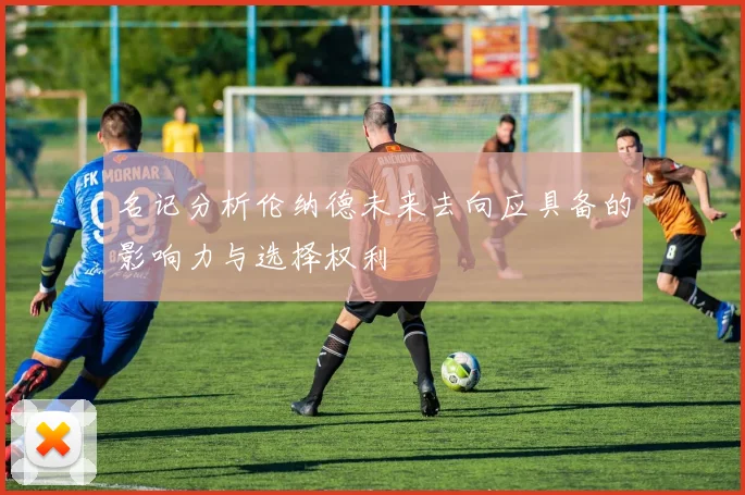 名记分析伦纳德未来去向应具备的影响力与选择权利