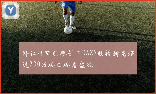 拜仁对阵巴黎创下DAZN收视新高超过230万观众观看盛况