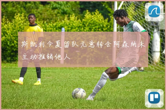 斯凯利今夏留队无意转会阿森纳未主动推销他人