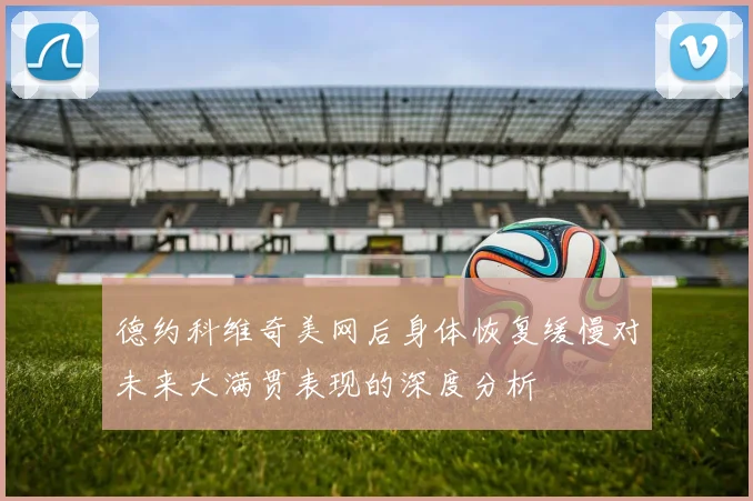 德约科维奇美网后身体恢复缓慢对未来大满贯表现的深度分析