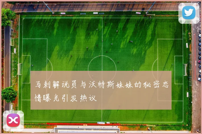 马刺解说员与沃特斯妹妹的秘密恋情曝光引发热议