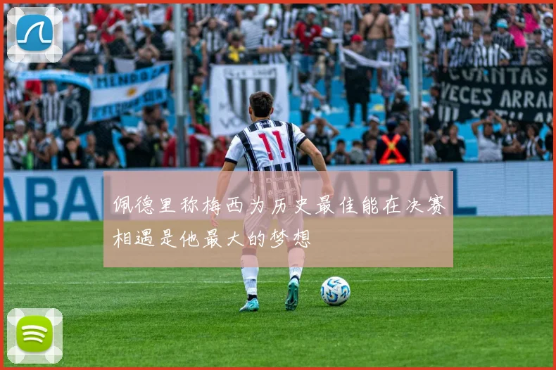 佩德里称梅西为历史最佳能在决赛相遇是他最大的梦想
