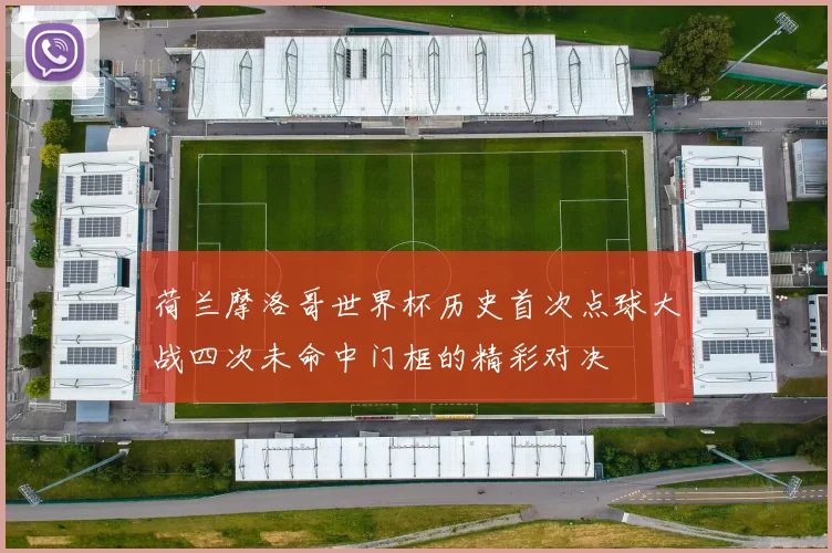 荷兰摩洛哥世界杯历史首次点球大战四次未命中门框的精彩对决