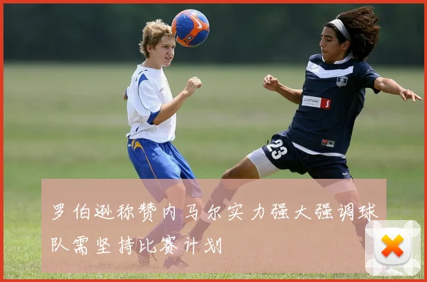 罗伯逊称赞内马尔实力强大强调球队需坚持比赛计划