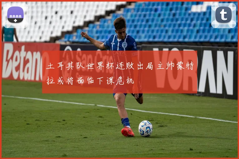 土耳其队世界杯连败出局主帅蒙特拉或将面临下课危机