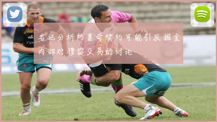 名记分析约基奇续约可能引发掘金内部对穆雷交易的讨论