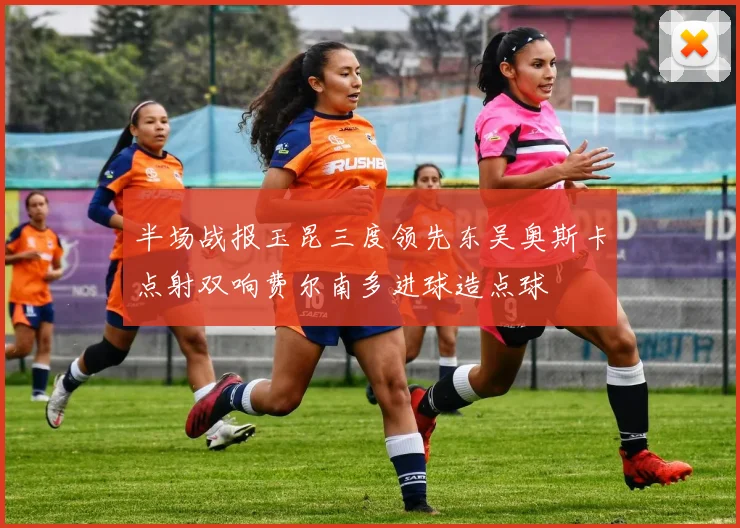 半场战报玉昆三度领先东吴奥斯卡点射双响费尔南多进球造点球