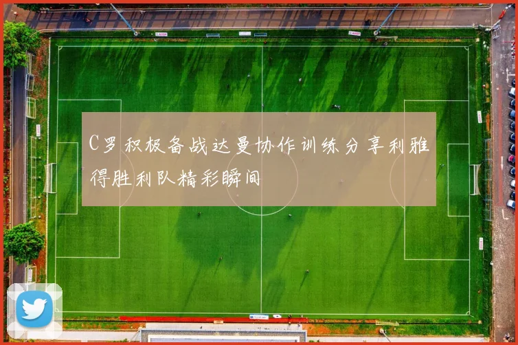 C罗积极备战达曼协作训练分享利雅得胜利队精彩瞬间