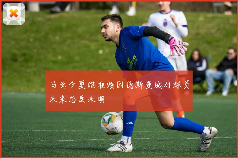 马竞今夏瞄准赖因德斯曼城对球员未来态度未明