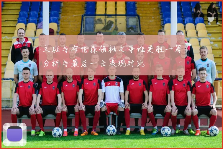 文班与布伦森领袖之争谁更胜一筹分析与最后一击表现对比