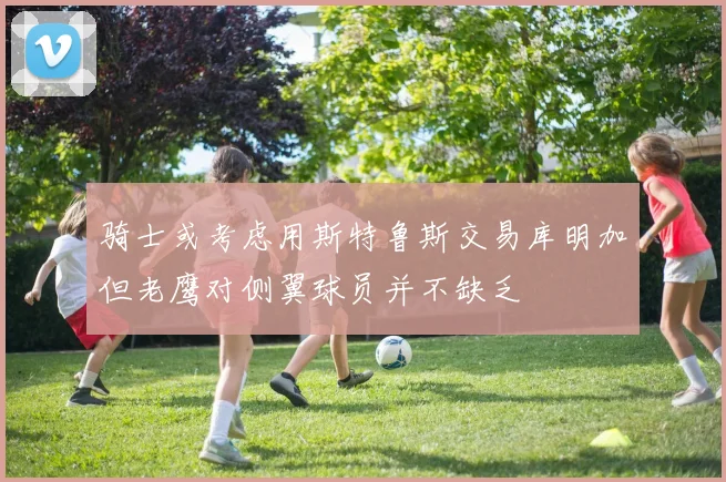骑士或考虑用斯特鲁斯交易库明加但老鹰对侧翼球员并不缺乏
