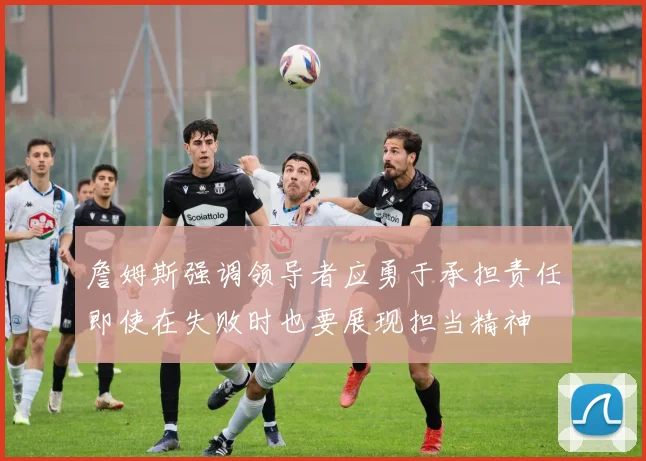 詹姆斯强调领导者应勇于承担责任即使在失败时也要展现担当精神