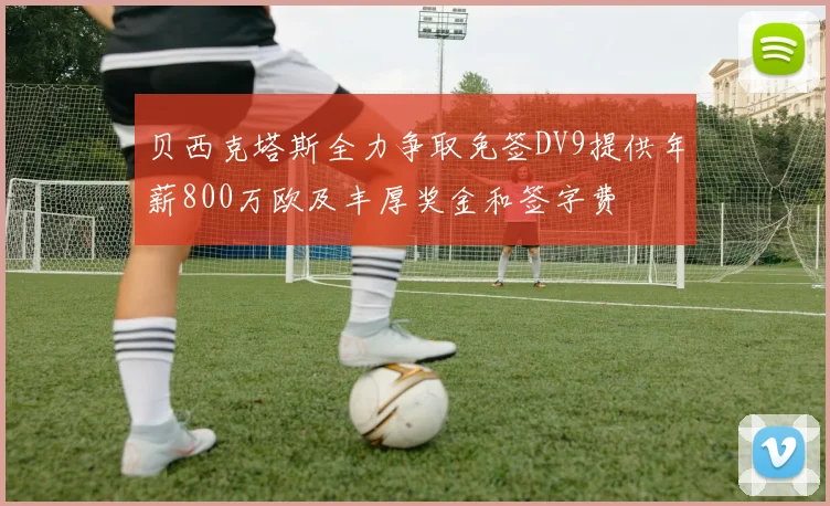 贝西克塔斯全力争取免签DV9提供年薪800万欧及丰厚奖金和签字费