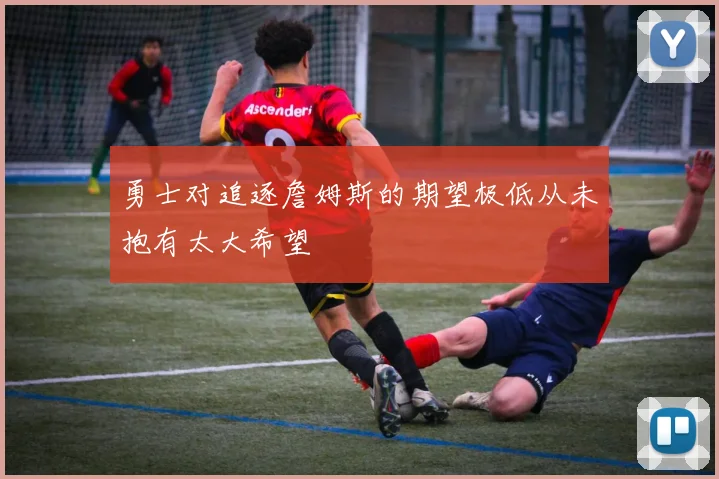 勇士对追逐詹姆斯的期望极低从未抱有太大希望