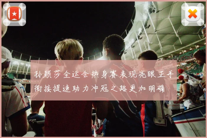 孙颖莎全运会热身赛表现亮眼正手衔接提速助力冲冠之路更加明确